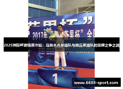 2025洲际杯资格赛次轮：乌鲁木齐柔道队与商丘柔道队的荣耀之争之战