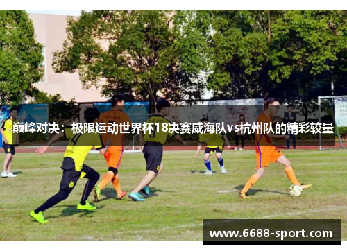 巅峰对决：极限运动世界杯18决赛威海队vs杭州队的精彩较量